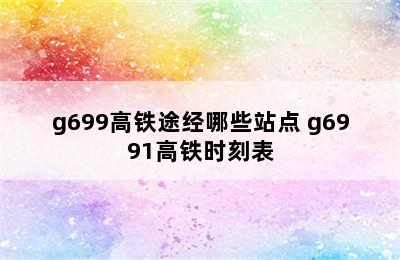 g699高铁途经哪些站点 g6991高铁时刻表